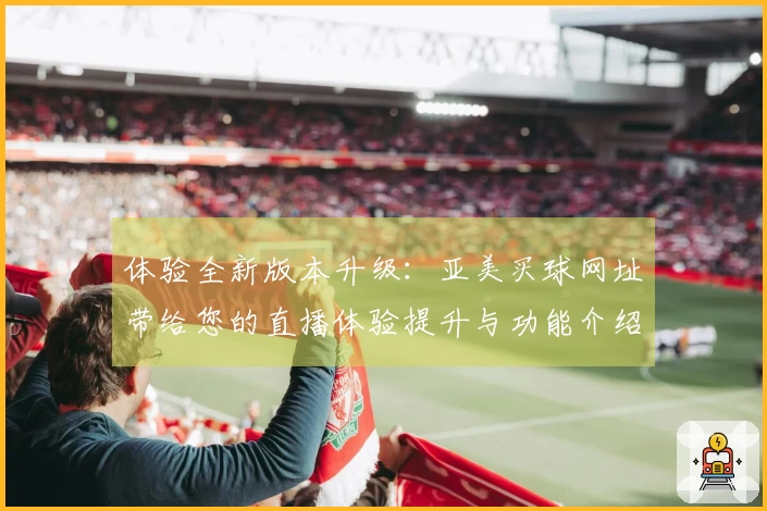 体验全新版本升级：亚美买球网址带给您的直播体验提升与功能介绍