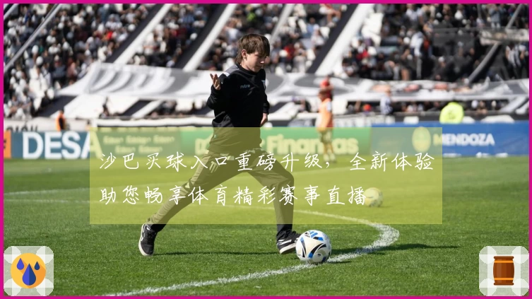 沙巴买球入口重磅升级，全新体验助您畅享体育精彩赛事直播