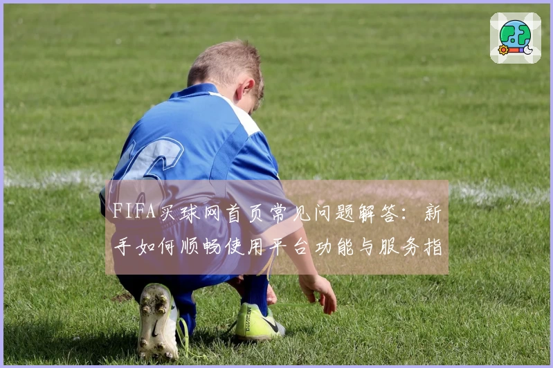 FIFA买球网首页常见问题解答：新手如何顺畅使用平台功能与服务指南