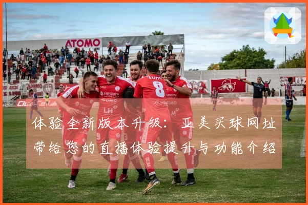 体验全新版本升级：亚美买球网址带给您的直播体验提升与功能介绍