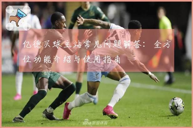 亿德买球主站常见问题解答：全方位功能介绍与使用指南
