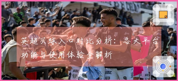 英超买球入口对比分析：各大平台功能与使用体验全解析