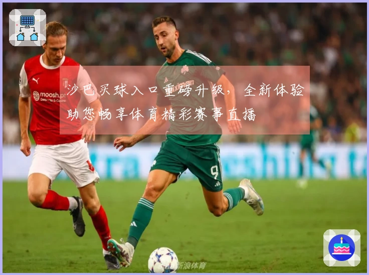 沙巴买球入口重磅升级，全新体验助您畅享体育精彩赛事直播