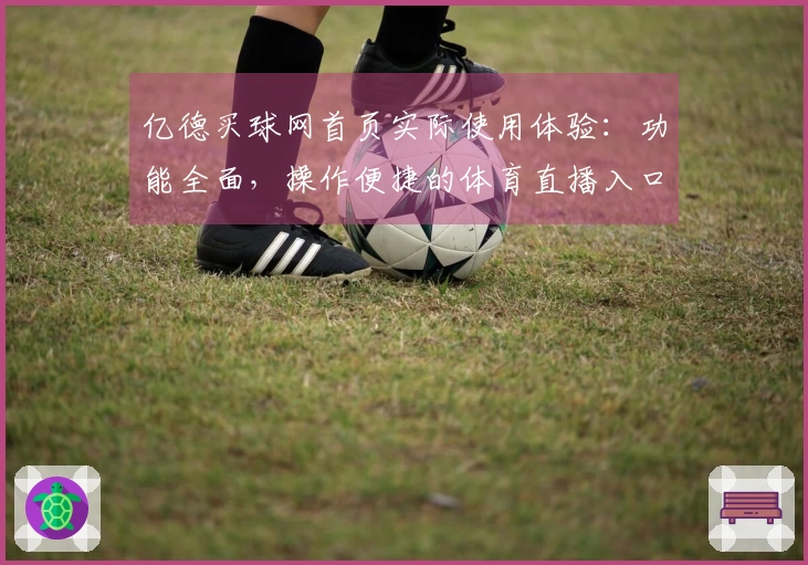 亿德买球网首页实际使用体验：功能全面，操作便捷的体育直播入口