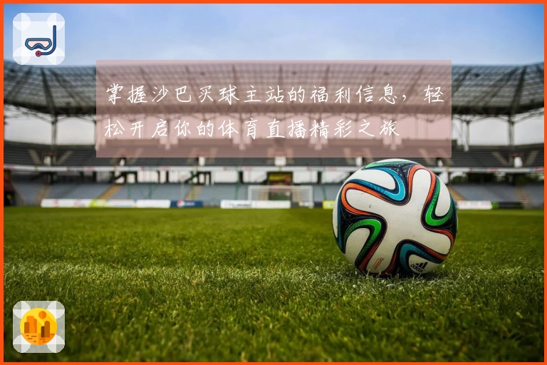 掌握沙巴买球主站的福利信息，轻松开启你的体育直播精彩之旅