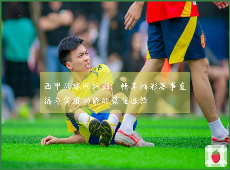 西甲买球网评测：畅享精彩赛事直播与实用功能的最佳选择