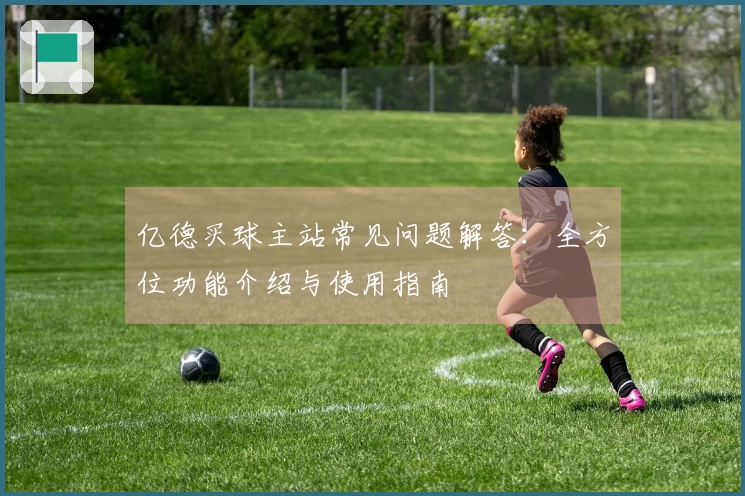 亿德买球主站常见问题解答：全方位功能介绍与使用指南